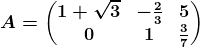 A=\beginpmatrix 1+\sqrt3 &-\frac23 &5 \\ 0 &1 &\frac37 \endpmatrix